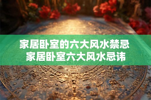 家居卧室的六大风水禁忌 家居卧室六大风水忌讳 家居卧室的六大风水禁忌 家居卧室六大风水忌讳