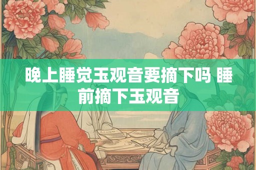 晚上睡觉玉观音要摘下吗 睡前摘下玉观音