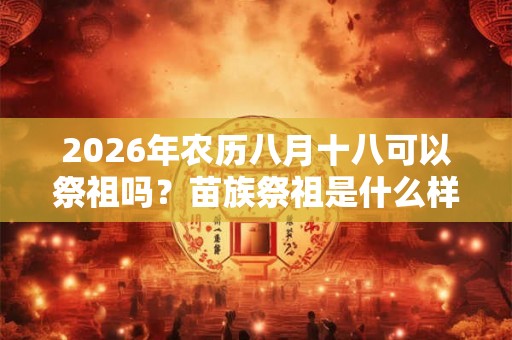 2026年农历八月十八可以祭祖吗？苗族祭祖是什么样的？