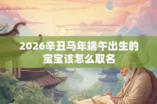 2026辛丑马年端午出生的宝宝该怎么取名