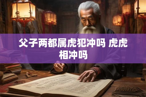 父子两都属虎犯冲吗 虎虎相冲吗 父子两都属虎犯冲吗 虎虎相冲吗