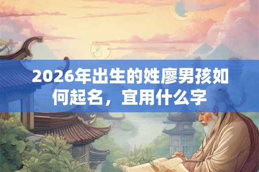 2026年出生的姓廖男孩如何起名，宜用什么字