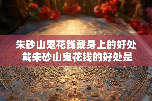朱砂山鬼花钱戴身上的好处 戴朱砂山鬼花钱的好处是什么
