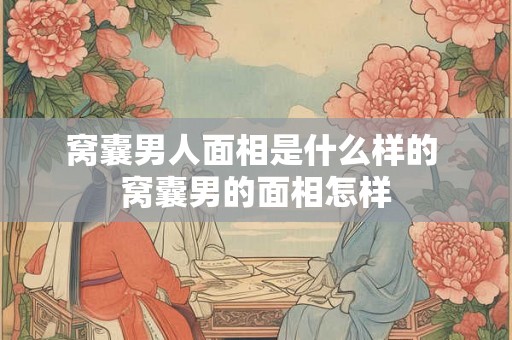 窝囊男人面相是什么样的 窝囊男的面相怎样