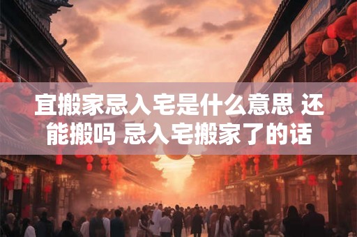 宜搬家忌入宅是什么意思 还能搬吗 忌入宅搬家了的话如何补救