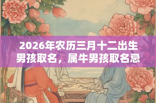 2026年农历三月十二出生男孩取名，属牛男孩取名忌用字！
