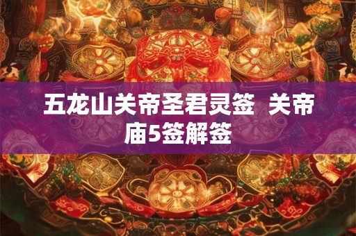 五龙山关帝圣君灵签  关帝庙5签解签