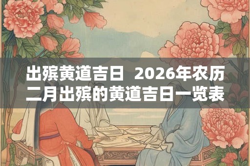 出殡黄道吉日  2026年农历二月出殡的黄道吉日一览表