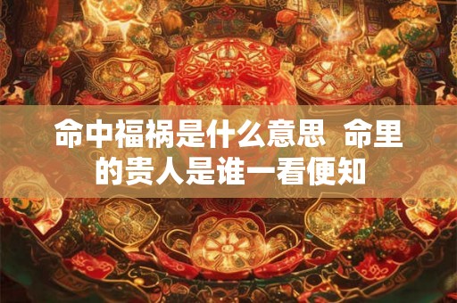 命中福祸是什么意思  命里的贵人是谁一看便知