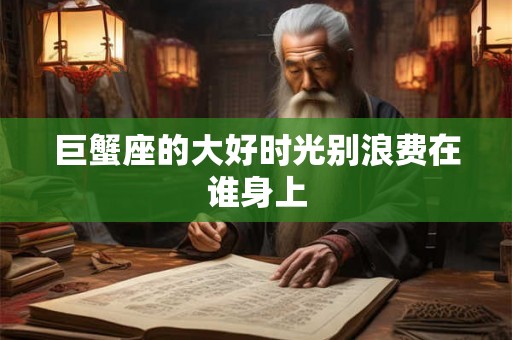 巨蟹座的大好时光别浪费在谁身上