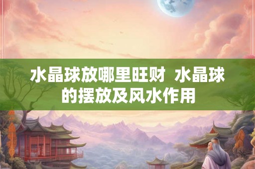 水晶球放哪里旺财  水晶球的摆放及风水作用