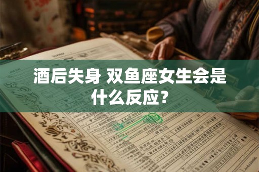 酒后失身 双鱼座女生会是什么反应？