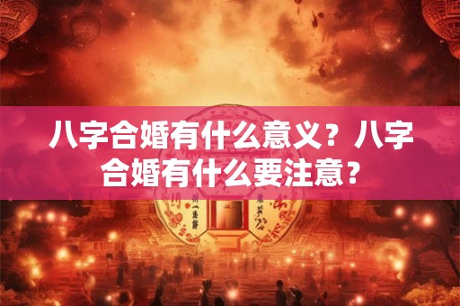八字合婚有什么意义？八字合婚有什么要注意？