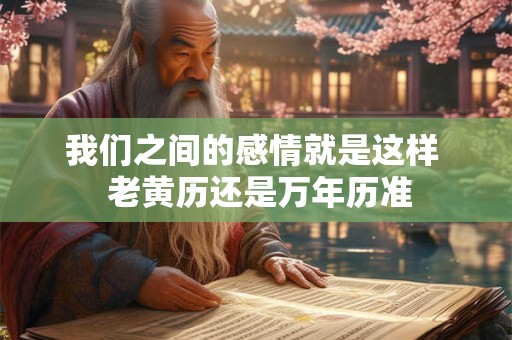 我们之间的感情就是这样  老黄历还是万年历准