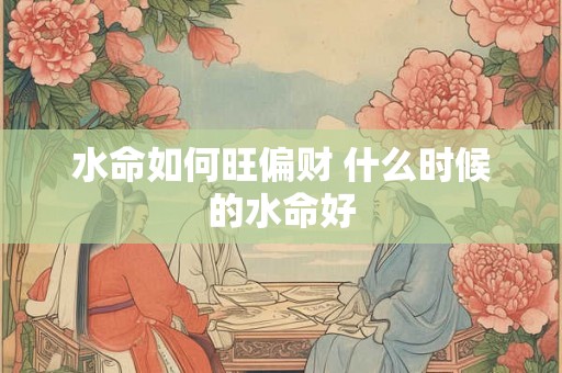 水命如何旺偏财 什么时候的水命好