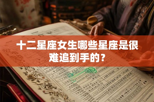 十二星座女生哪些星座是很难追到手的? 十二星座女生哪些星座是很难追到手的?