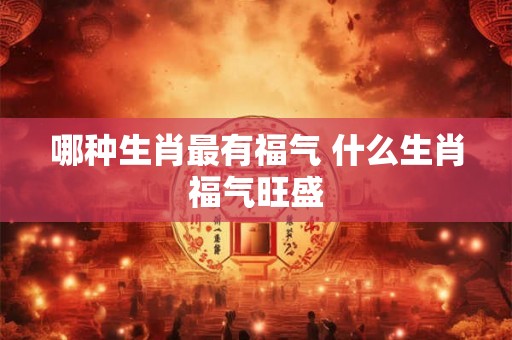 哪种生肖最有福气 什么生肖福气旺盛