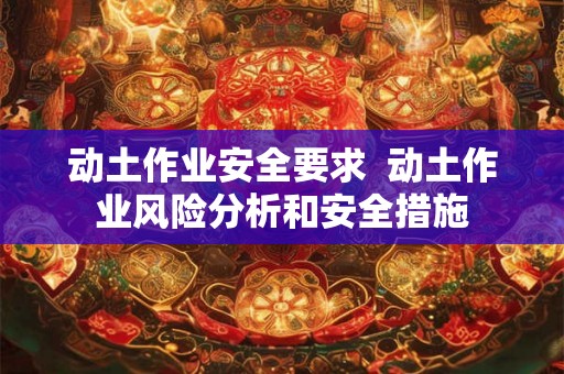 动土作业安全要求  动土作业风险分析和安全措施