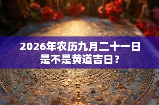2026年农历九月二十一日是不是黄道吉日？