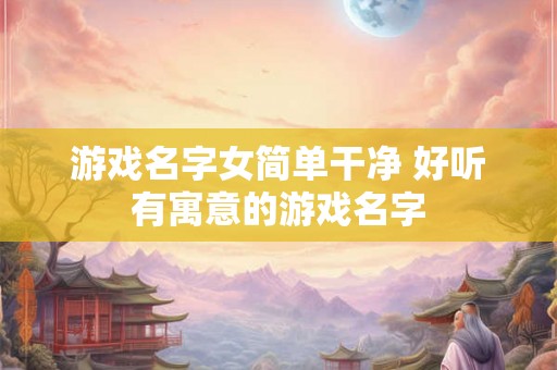游戏名字女简单干净 好听有寓意的游戏名字