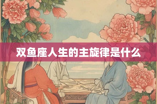 双鱼座人生的主旋律是什么 双鱼座人生的主旋律是什么