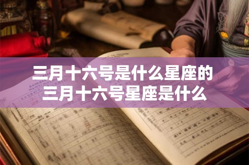 三月十六号是什么星座的 三月十六号星座是什么