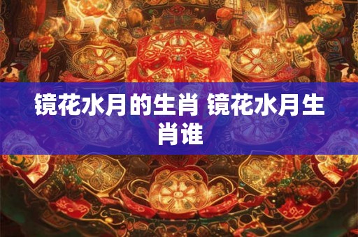 镜花水月的生肖 镜花水月生肖谁