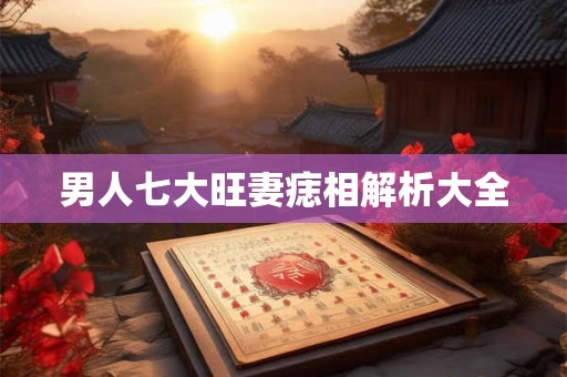 男人七大旺妻痣相解析大全 男人七大旺妻痣相解析大全