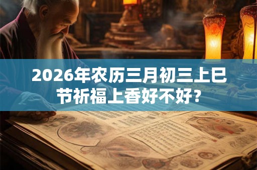 2026年农历三月初三上巳节祈福上香好不好？
