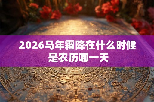2026马年霜降在什么时候 是农历哪一天 2026马年霜降在什么时候 是农历哪一天