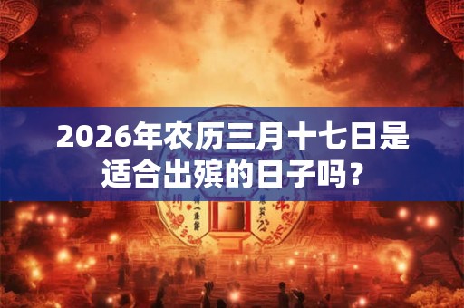 2026年农历三月十七日是适合出殡的日子吗？