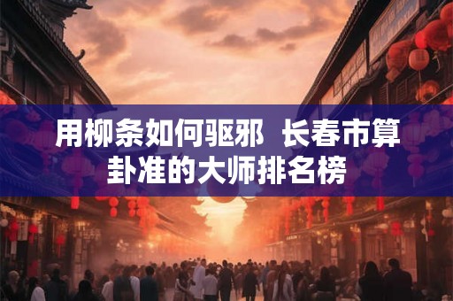 用柳条如何驱邪  长春市算卦准的大师排名榜