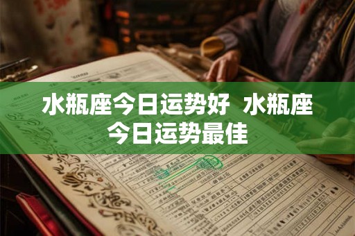 水瓶座今日运势好  水瓶座今日运势最佳