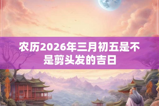 农历2026年三月初五是不是剪头发的吉日
