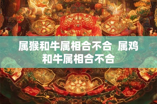 属猴和牛属相合不合  属鸡和牛属相合不合