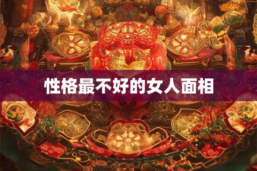 性格最不好的女人面相 性格最不好的女人面相