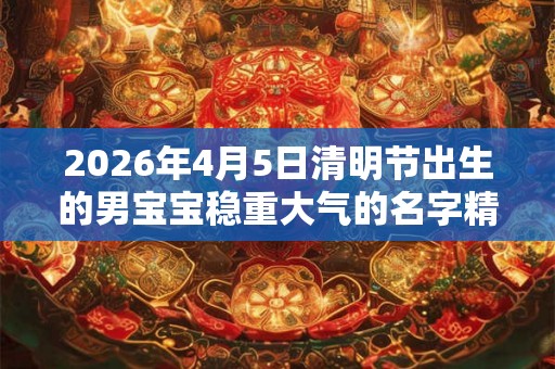 2026年4月5日清明节出生的男宝宝稳重大气的名字精选