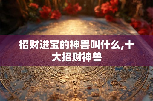 招财进宝的神兽叫什么,十大招财神兽