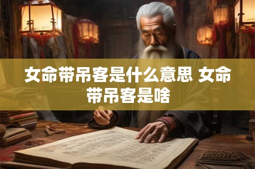 女命带吊客是什么意思 女命带吊客是啥