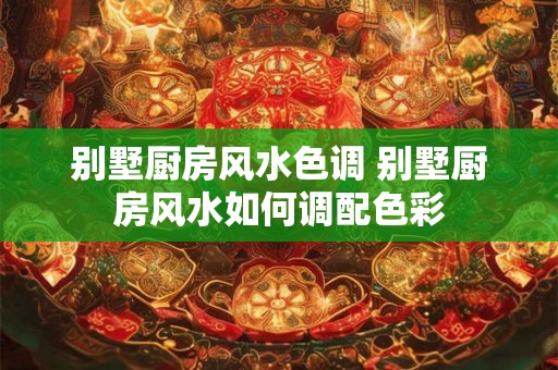 别墅厨房风水色调 别墅厨房风水如何调配色彩