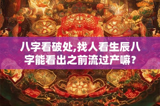 八字看破处,找人看生辰八字能看出之前流过产嘛? 八字看破处,找人看生辰八字能看出之前流过产嘛?