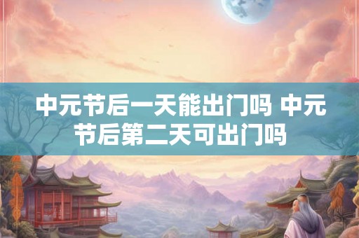 中元节后一天能出门吗 中元节后第二天可出门吗