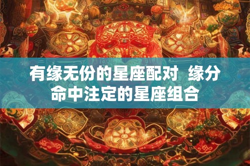 有缘无份的星座配对  缘分命中注定的星座组合