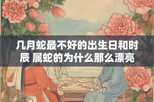 几月蛇最不好的出生日和时辰 属蛇的为什么那么漂亮
