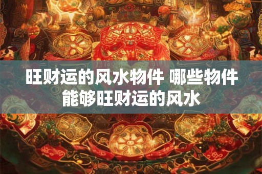 旺财运的风水物件 哪些物件能够旺财运的风水