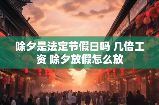 除夕是法定节假日吗 几倍工资 除夕放假怎么放
