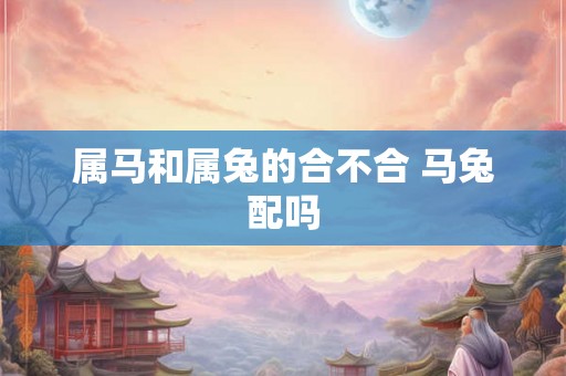 属马和属兔的合不合 马兔配吗