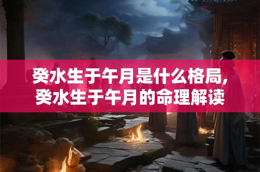 癸水生于午月是什么格局,癸水生于午月的命理解读