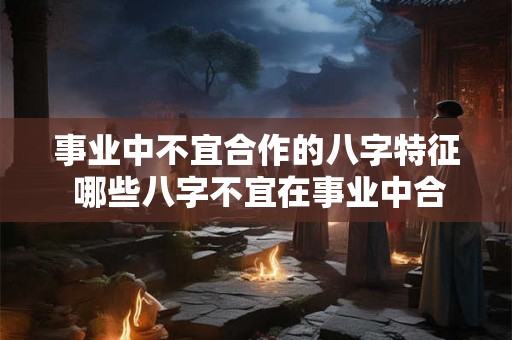 事业中不宜合作的八字特征 哪些八字不宜在事业中合作