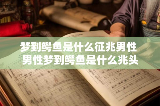 梦到鳄鱼是什么征兆男性 男性梦到鳄鱼是什么兆头